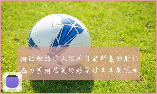 梅西般的过人技术与赫斯基的射门威力塞梅尼奥巧妙晃过库库展现绝佳脚法
