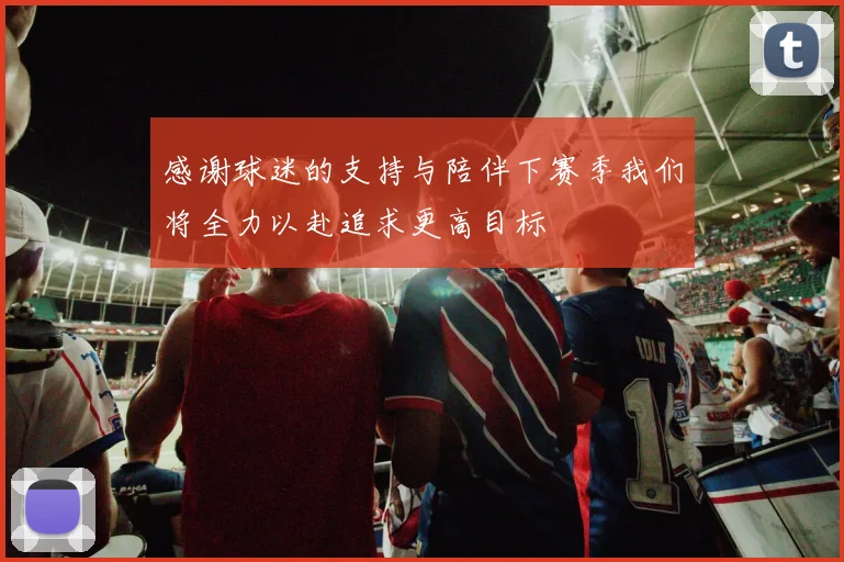 感谢球迷的支持与陪伴下赛季我们将全力以赴追求更高目标