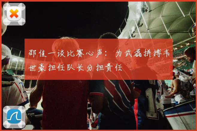 邵佳一谈比赛心声：为武磊拼搏韦世豪担任队长分担责任