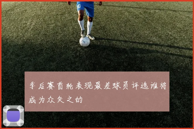 季后赛首轮表现最差球员评选谁将成为众矢之的