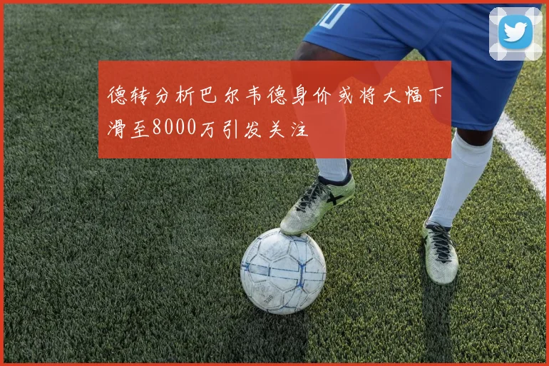 德转分析巴尔韦德身价或将大幅下滑至8000万引发关注