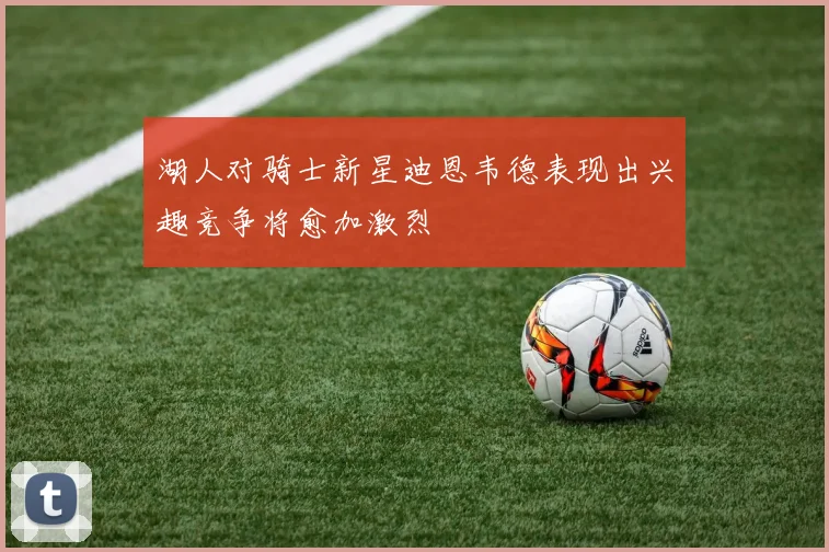 湖人对骑士新星迪恩韦德表现出兴趣竞争将愈加激烈