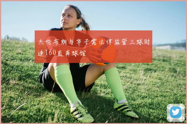 杰伦布朗与华子需法律监管三球时速160直奔球馆