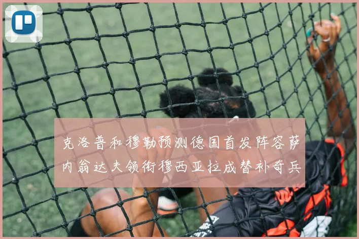 克洛普和穆勒预测德国首发阵容萨内翁达夫领衔穆西亚拉成替补奇兵