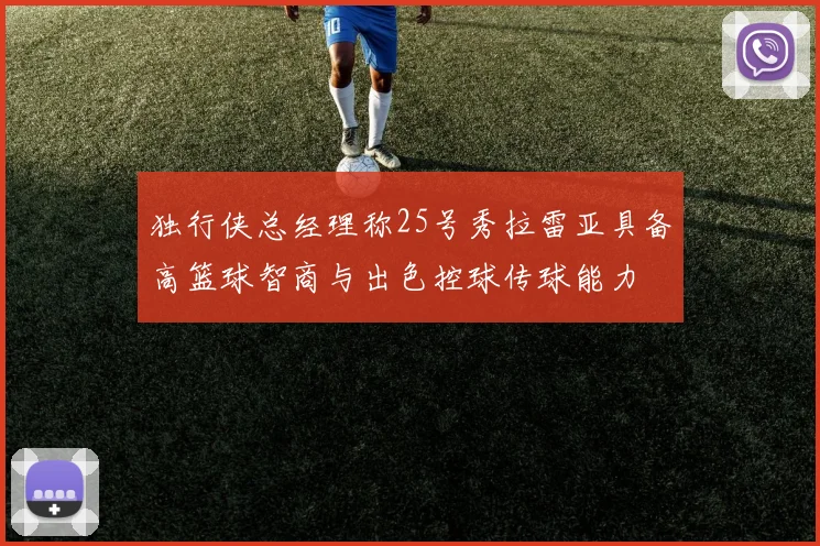 独行侠总经理称25号秀拉雷亚具备高篮球智商与出色控球传球能力
