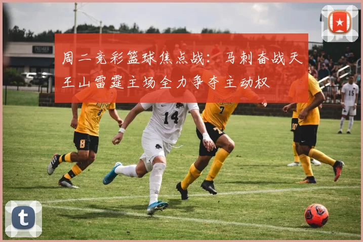 周二竞彩篮球焦点战：马刺奋战天王山雷霆主场全力争夺主动权