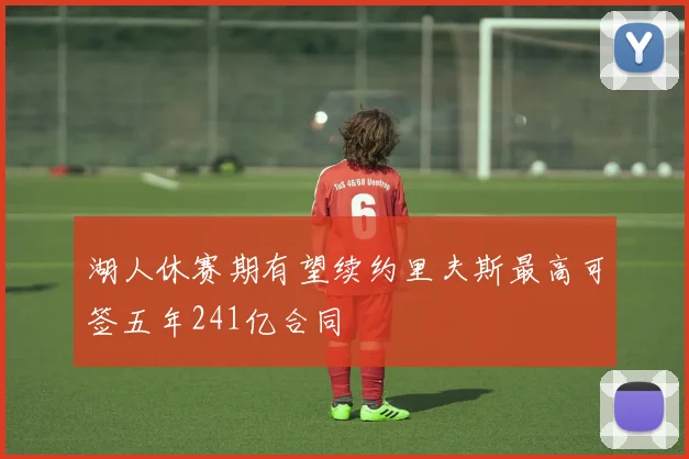 湖人休赛期有望续约里夫斯最高可签五年241亿合同