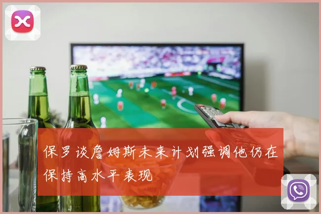 保罗谈詹姆斯未来计划强调他仍在保持高水平表现