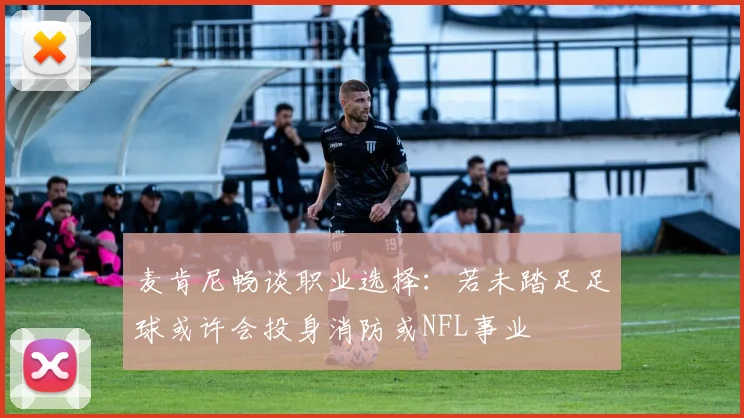 麦肯尼畅谈职业选择：若未踏足足球或许会投身消防或NFL事业
