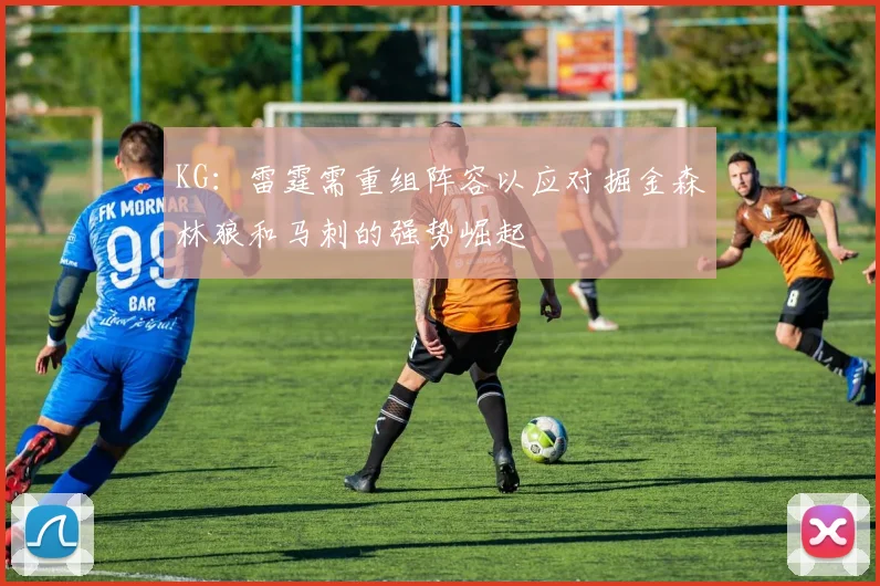 KG：雷霆需重组阵容以应对掘金森林狼和马刺的强势崛起
