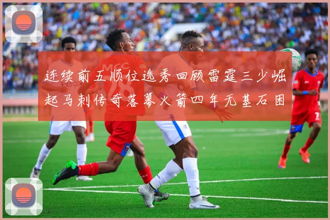 连续前五顺位选秀回顾雷霆三少崛起马刺传奇落幕火箭四年无基石困境