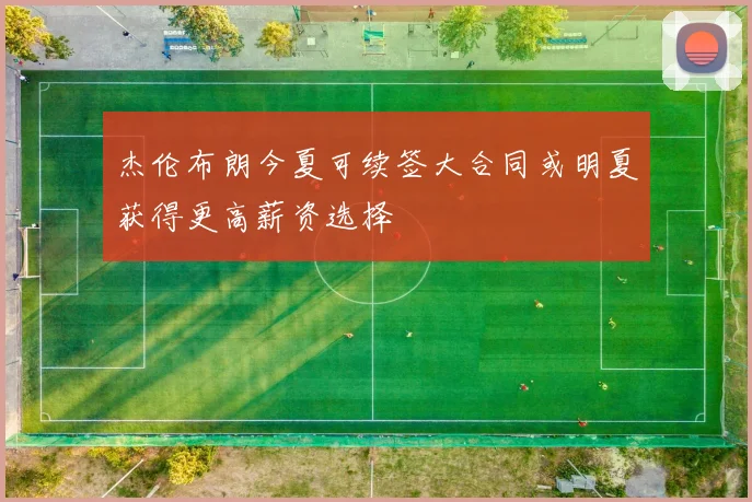 杰伦布朗今夏可续签大合同或明夏获得更高薪资选择
