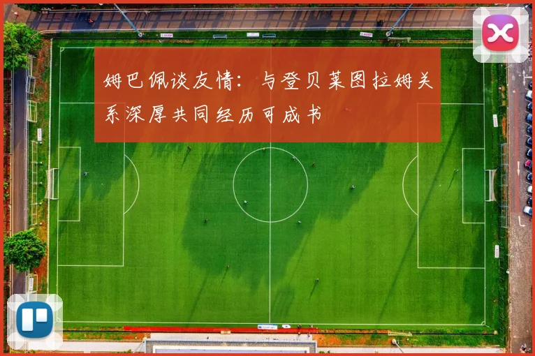 姆巴佩谈友情：与登贝莱图拉姆关系深厚共同经历可成书