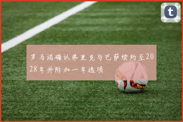 罗马诺确认弗里克与巴萨续约至2028年并附加一年选项
